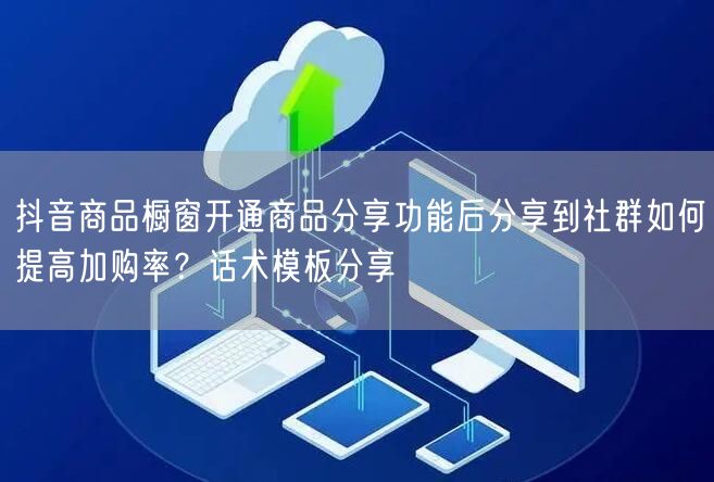 抖音商品橱窗开通商品分享功能后分享到社群如何提高加购率？话术模板分享