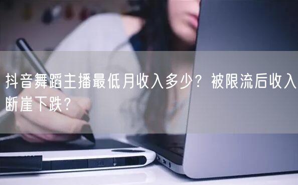 抖音舞蹈主播最低月收入多少？被限流后收入断崖下跌？