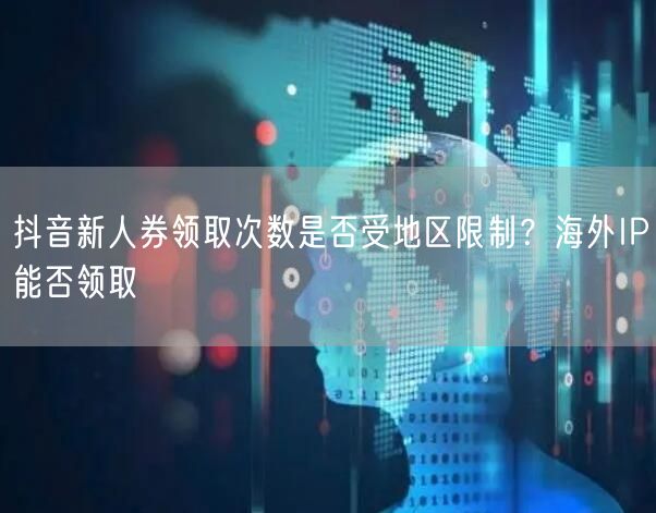 抖音新人券领取次数是否受地区限制？海外IP能否领取