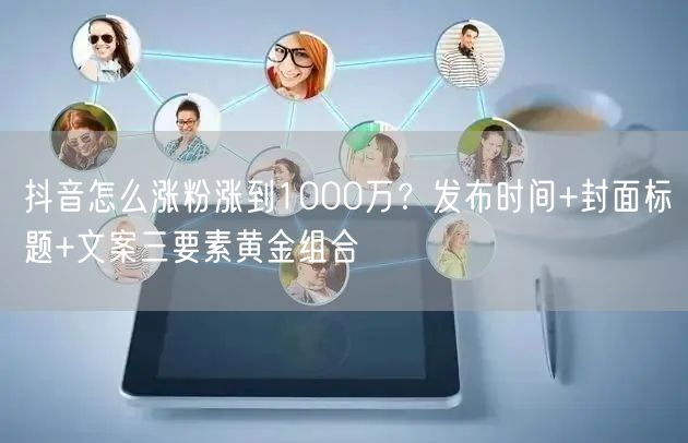 抖音怎么涨粉涨到1000万？发布时间+封面标题+文案三要素黄金组合