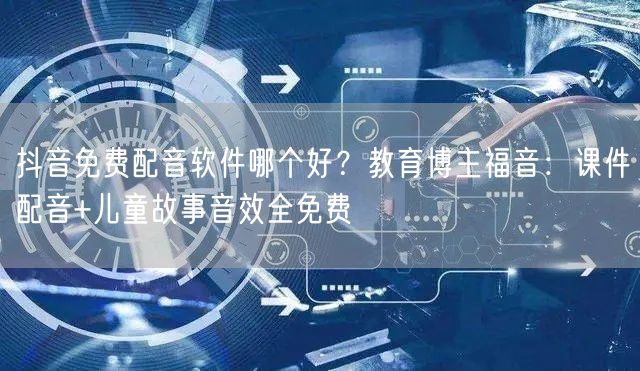 抖音免费配音软件哪个好？教育博主福音：课件配音+儿童故事音效全免费