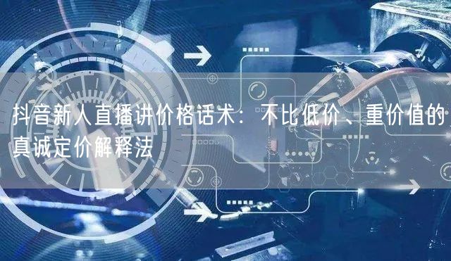 抖音新人直播讲价格话术：不比低价、重价值的真诚定价解释法