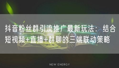 抖音粉丝群引流推广最新玩法：结合短视频+直播+群聊的三端联动策略