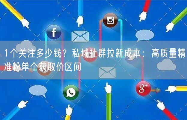 1个关注多少钱？私域社群拉新成本：高质量精准粉单个获取价区间