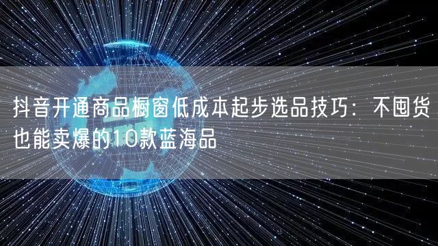 抖音开通商品橱窗低成本起步选品技巧：不囤货也能卖爆的10款蓝海品