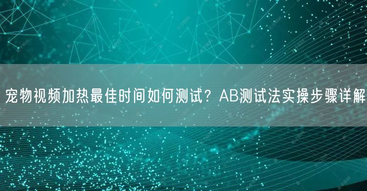 宠物视频加热最佳时间如何测试？AB测试法实操步骤详解
