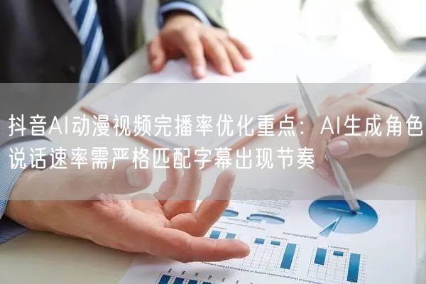 抖音AI动漫视频完播率优化重点：AI生成角色说话速率需严格匹配字幕出现节奏