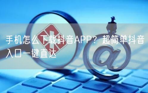 手机怎么下载抖音APP？超简单抖音入口一键直达
