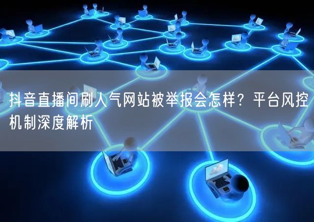 抖音直播间刷人气网站被举报会怎样？平台风控机制深度解析