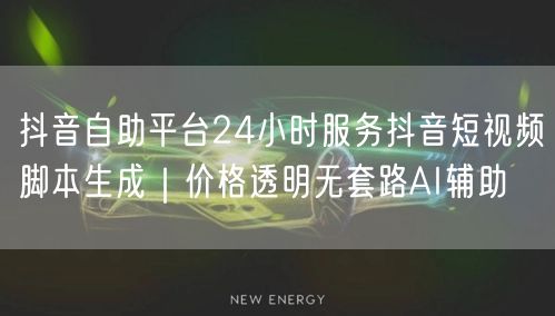 抖音自助平台24小时服务抖音短视频脚本生成｜价格透明无套路AI辅助