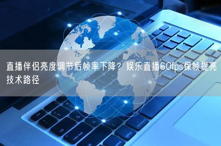 直播伴侣亮度调节后帧率下降？娱乐直播60fps保帧提亮技术路径