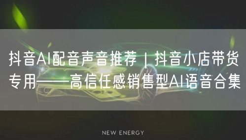 抖音AI配音声音推荐｜抖音小店带货专用——高信任感销售型AI语音合集