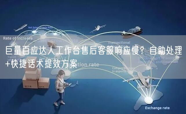巨量百应达人工作台售后客服响应慢？自助处理+快捷话术提效方案