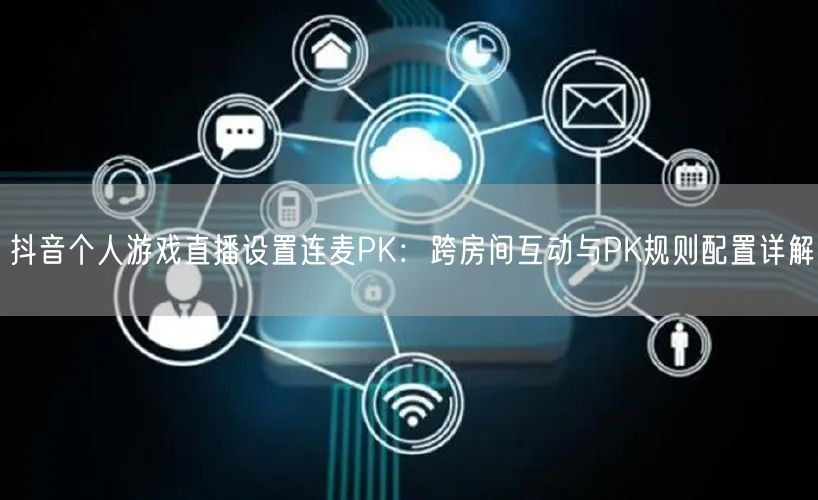抖音个人游戏直播设置连麦PK：跨房间互动与PK规则配置详解