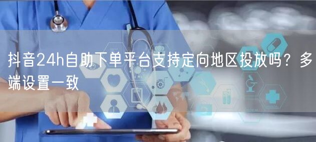 抖音24h自助下单平台支持定向地区投放吗？多端设置一致