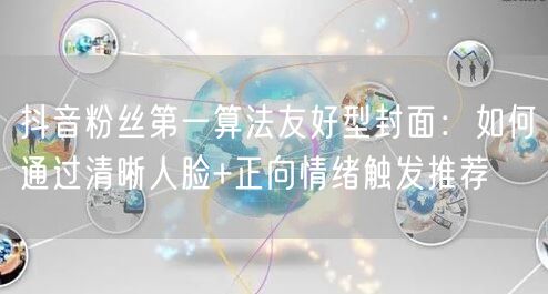 抖音粉丝第一算法友好型封面：如何通过清晰人脸+正向情绪触发推荐