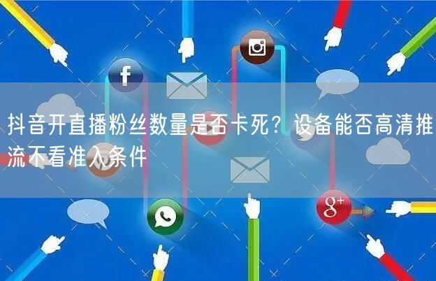 抖音开直播粉丝数量是否卡死？设备能否高清推流不看准入条件