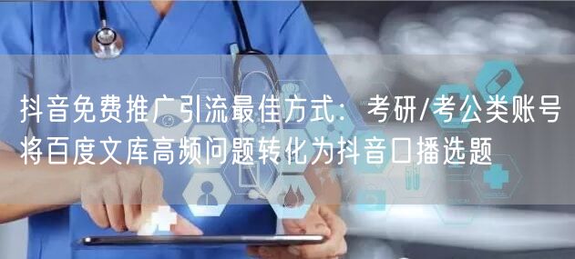 抖音免费推广引流最佳方式：考研/考公类账号将百度文库高频问题转化为抖音口播选题