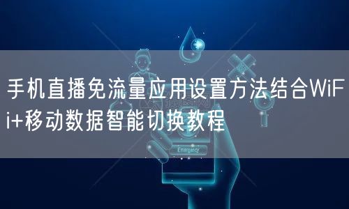 手机直播免流量应用设置方法结合WiFi+移动数据智能切换教程