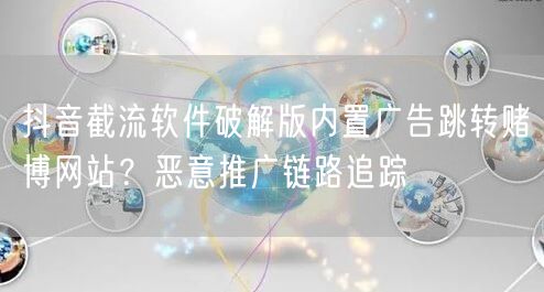抖音截流软件破解版内置广告跳转赌博网站？恶意推广链路追踪