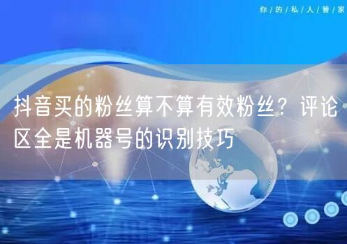 抖音买的粉丝算不算有效粉丝？评论区全是机器号的识别技巧