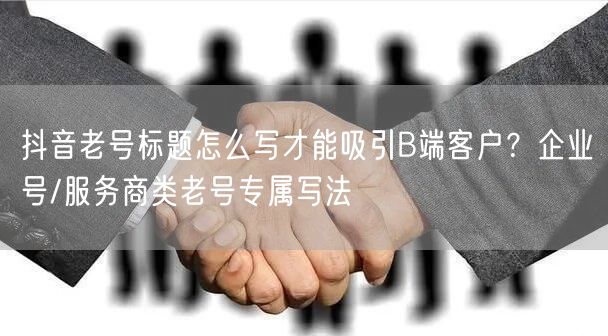 抖音老号标题怎么写才能吸引B端客户？企业号/服务商类老号专属写法