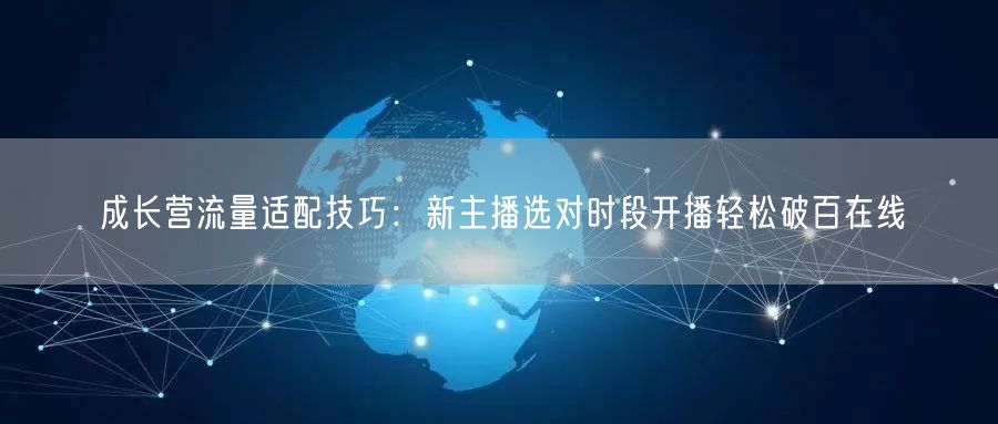 成长营流量适配技巧：新主播选对时段开播轻松破百在线
