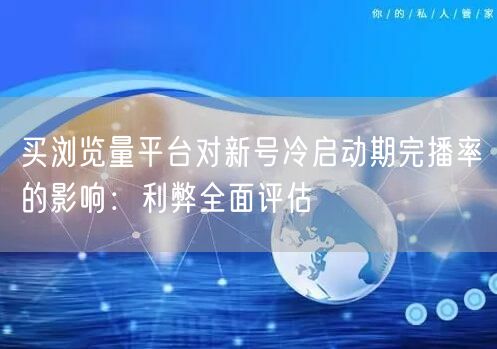 买浏览量平台对新号冷启动期完播率的影响：利弊全面评估