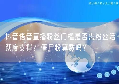 抖音语音直播粉丝门槛是否需粉丝活跃度支撑？僵尸粉算数吗？