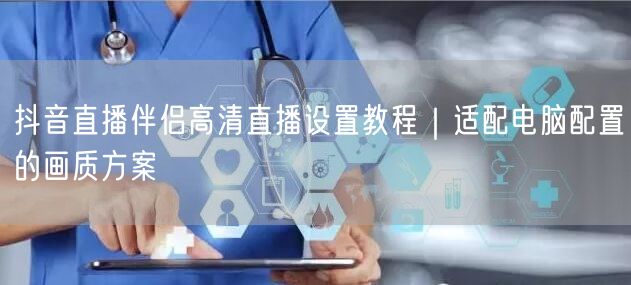 抖音直播伴侣高清直播设置教程｜适配电脑配置的画质方案