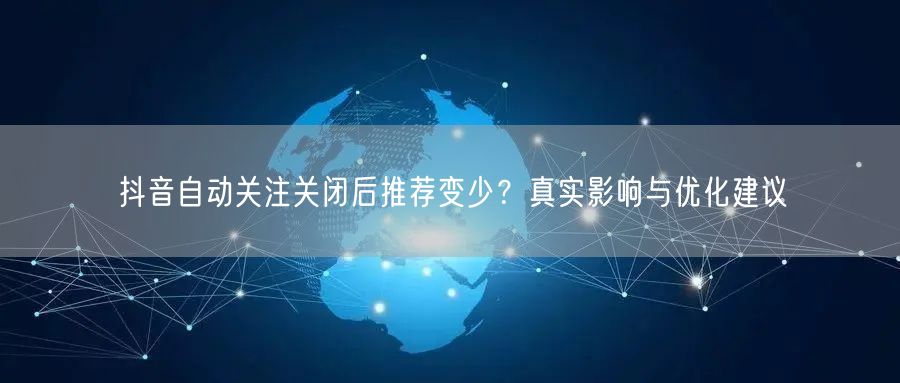 抖音自动关注关闭后推荐变少？真实影响与优化建议