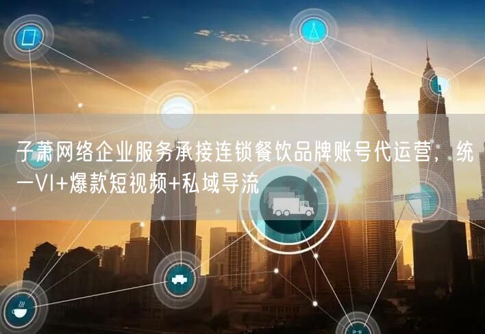子萧网络企业服务承接连锁餐饮品牌账号代运营，统一VI+爆款短视频+私域导流