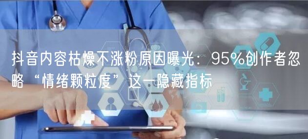 抖音内容枯燥不涨粉原因曝光：95%创作者忽略“情绪颗粒度”这一隐藏指标