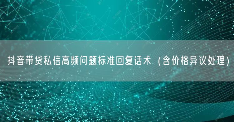 抖音带货私信高频问题标准回复话术（含价格异议处理）