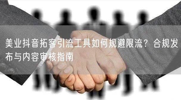 美业抖音拓客引流工具如何规避限流？合规发布与内容审核指南