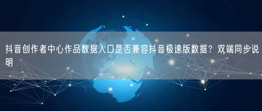 抖音创作者中心作品数据入口是否兼容抖音极速版数据？双端同步说明