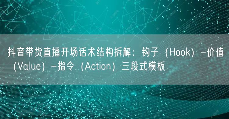 抖音带货直播开场话术结构拆解：钩子（Hook）-价值（Value）-指令（Act