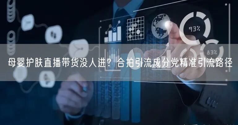 母婴护肤直播带货没人进？合拍引流成分党精准引流路径