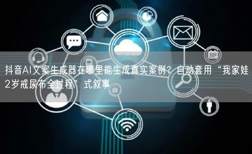 抖音AI文案生成器在哪里能生成真实案例？自动套用“我家娃2岁戒尿布全过程”式叙事