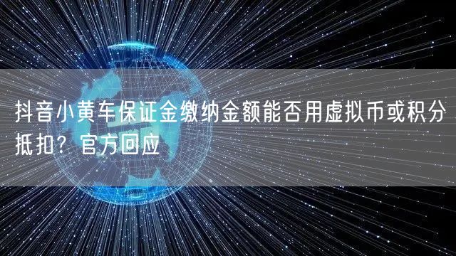 抖音小黄车保证金缴纳金额能否用虚拟币或积分抵扣？官方回应