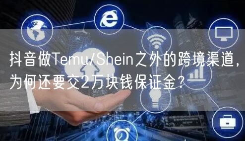 抖音做Temu/Shein之外的跨境渠道，为何还要交2万块钱保证金？