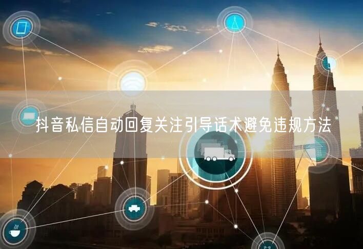 抖音私信自动回复关注引导话术避免违规方法