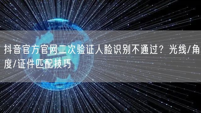 抖音官方官网二次验证人脸识别不通过？光线/角度/证件匹配技巧
