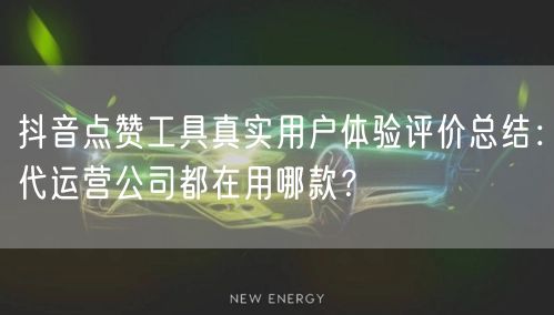 抖音点赞工具真实用户体验评价总结：代运营公司都在用哪款？