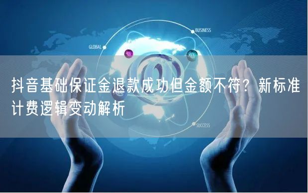 抖音基础保证金退款成功但金额不符？新标准计费逻辑变动解析