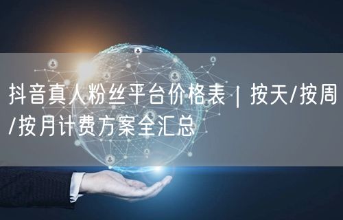 抖音真人粉丝平台价格表｜按天/按周/按月计费方案全汇总