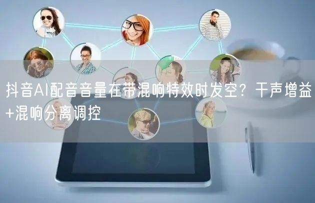 抖音AI配音音量在带混响特效时发空？干声增益+混响分离调控