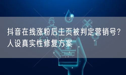 抖音在线涨粉后主页被判定营销号？人设真实性修复方案