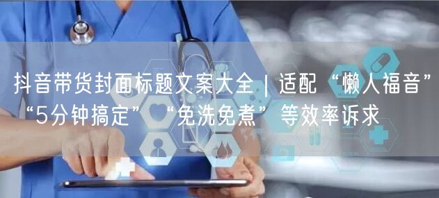 抖音带货封面标题文案大全｜适配“懒人福音”“5分钟搞定”“免洗免煮”等效率诉求