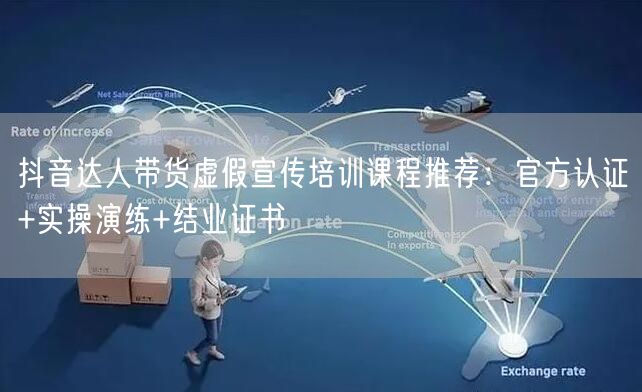 抖音达人带货虚假宣传培训课程推荐：官方认证+实操演练+结业证书
